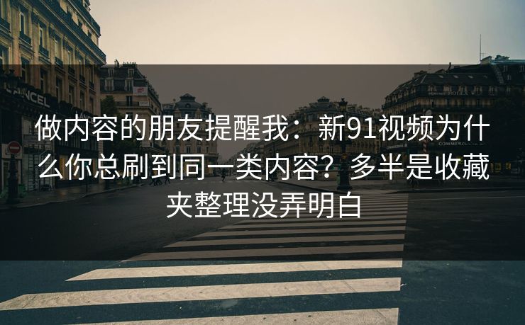 做内容的朋友提醒我：新91视频为什么你总刷到同一类内容？多半是收藏夹整理没弄明白