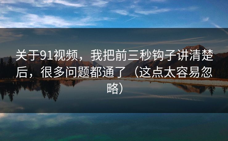 关于91视频，我把前三秒钩子讲清楚后，很多问题都通了（这点太容易忽略）