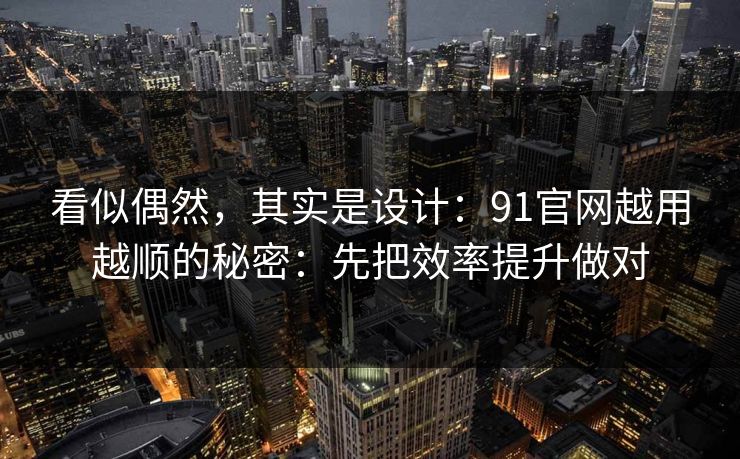 看似偶然，其实是设计：91官网越用越顺的秘密：先把效率提升做对