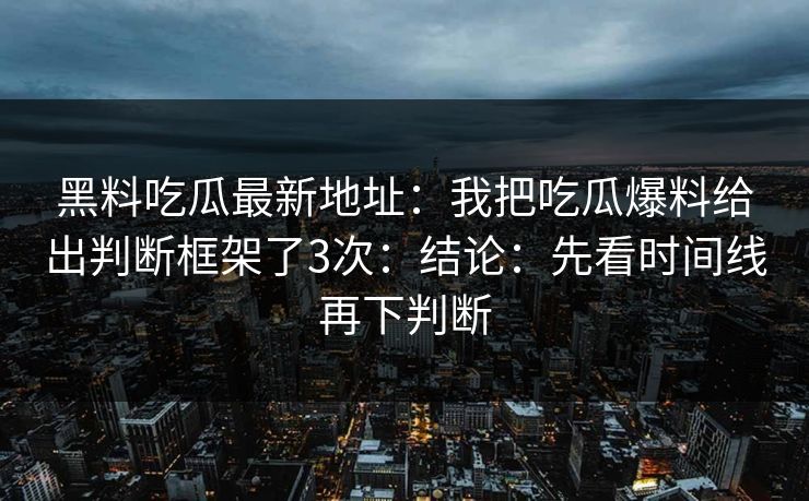 黑料吃瓜最新地址：我把吃瓜爆料给出判断框架了3次：结论：先看时间线再下判断