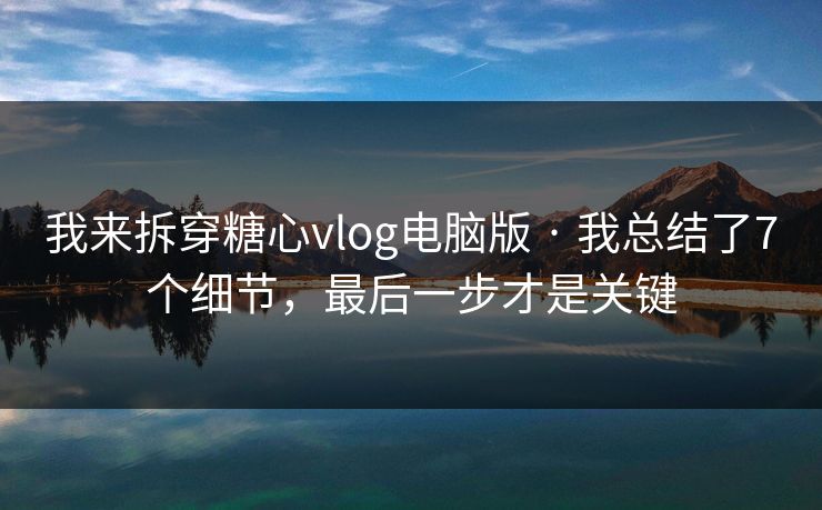 我来拆穿糖心vlog电脑版 · 我总结了7个细节，最后一步才是关键