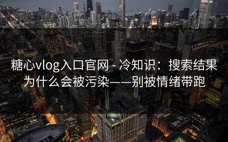 糖心vlog入口官网 - 冷知识：搜索结果为什么会被污染——别被情绪带跑