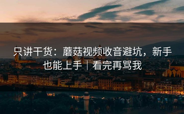只讲干货：蘑菇视频收音避坑，新手也能上手｜看完再骂我
