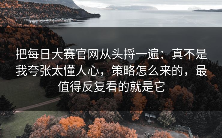 把每日大赛官网从头捋一遍：真不是我夸张太懂人心，策略怎么来的，最值得反复看的就是它
