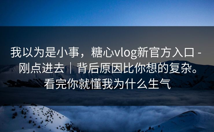 我以为是小事，糖心vlog新官方入口 - 刚点进去｜背后原因比你想的复杂。看完你就懂我为什么生气